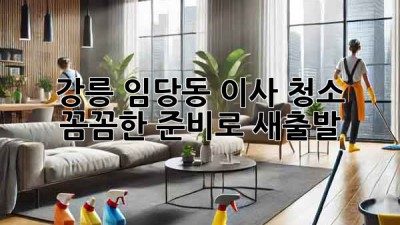 강릉 임당동 이사 청소: 꼼꼼한 준비로 새출발!