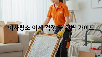 이사청소, 이제 걱정 끗! 완벽 가이드